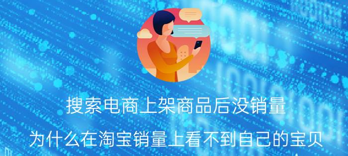 搜索电商上架商品后没销量 为什么在淘宝销量上看不到自己的宝贝？